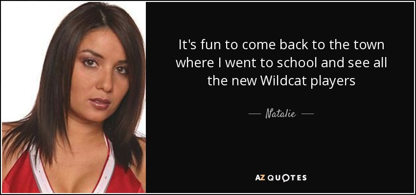It's fun to come back to the town where I went to school and see all the new Wildcat players - Natalie