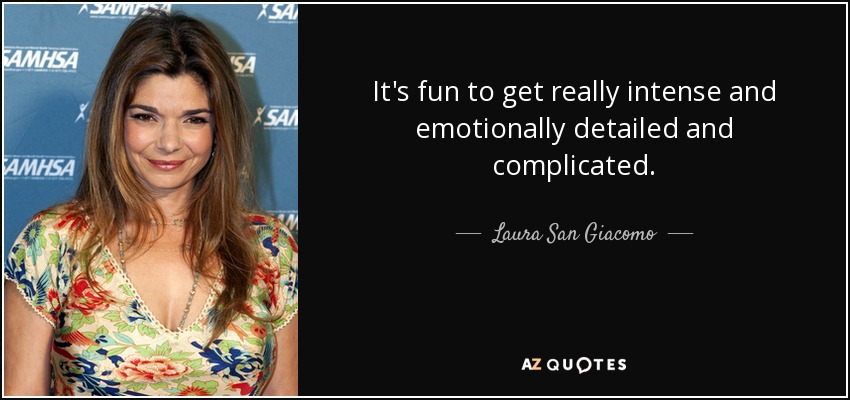 It's fun to get really intense and emotionally detailed and complicated. - Laura San Giacomo