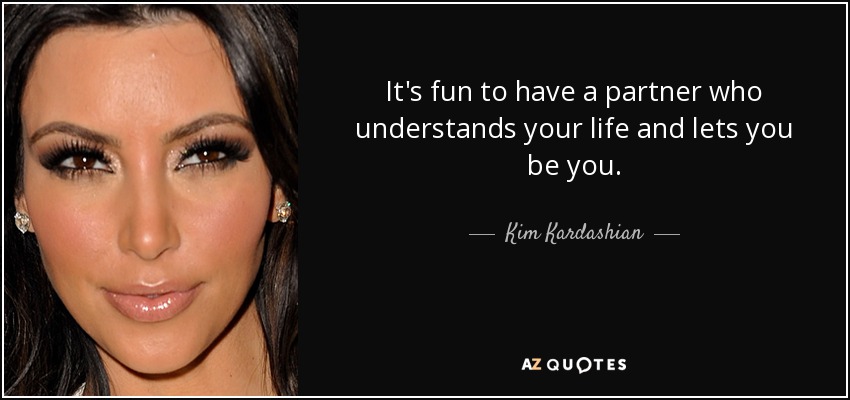 It's fun to have a partner who understands your life and lets you be you. - Kim Kardashian