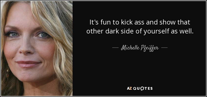 It's fun to kick ass and show that other dark side of yourself as well. - Michelle Pfeiffer