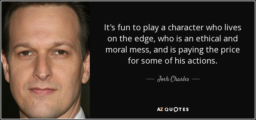 It's fun to play a character who lives on the edge, who is an ethical and moral mess, and is paying the price for some of his actions. - Josh Charles