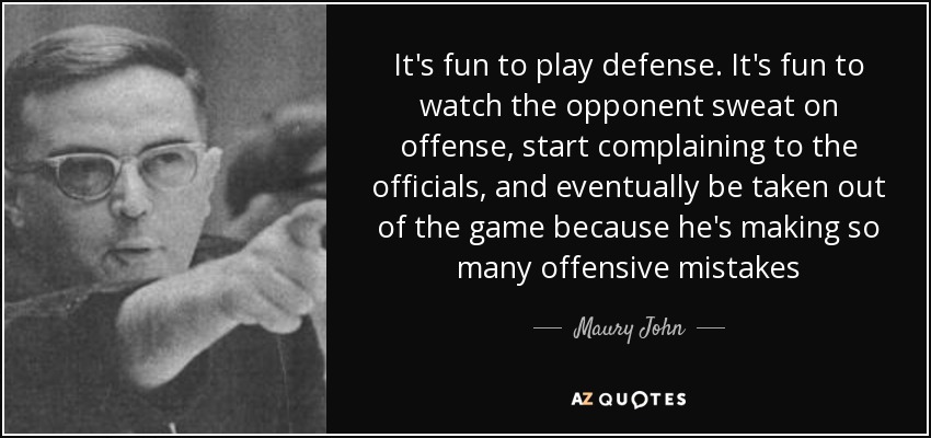 It's fun to play defense. It's fun to watch the opponent sweat on offense, start complaining to the officials, and eventually be taken out of the game because he's making so many offensive mistakes - Maury John