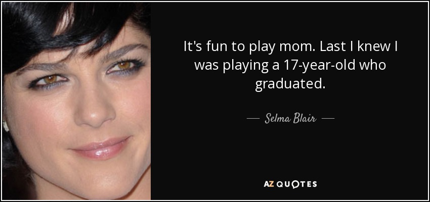 It's fun to play mom. Last I knew I was playing a 17-year-old who graduated. - Selma Blair