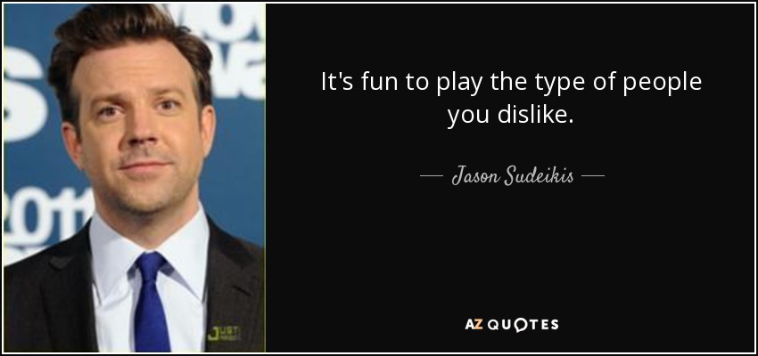 It's fun to play the type of people you dislike. - Jason Sudeikis