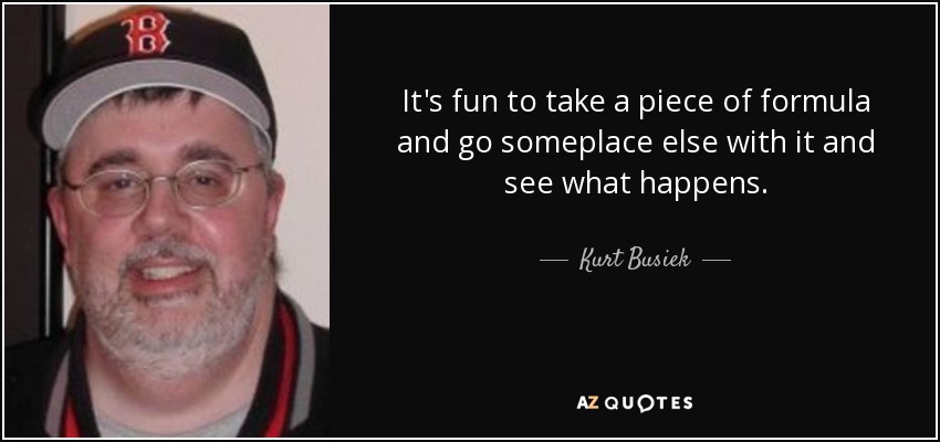 It's fun to take a piece of formula and go someplace else with it and see what happens. - Kurt Busiek