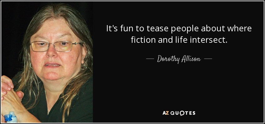 It's fun to tease people about where fiction and life intersect. - Dorothy Allison