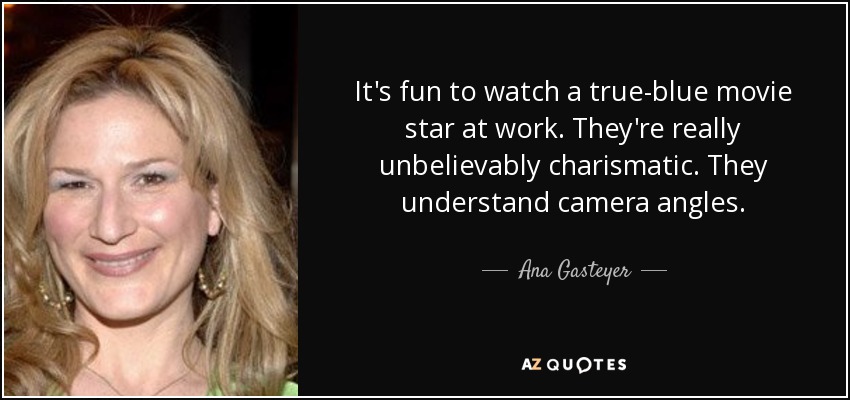 It's fun to watch a true-blue movie star at work. They're really unbelievably charismatic. They understand camera angles. - Ana Gasteyer