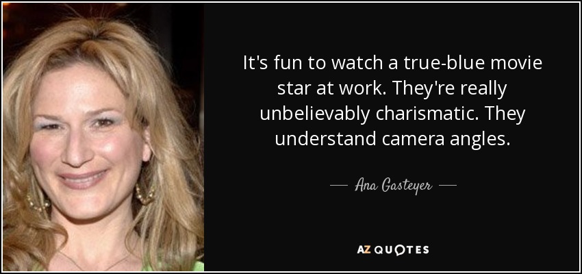It's fun to watch a true-blue movie star at work. They're really unbelievably charismatic. They understand camera angles. - Ana Gasteyer