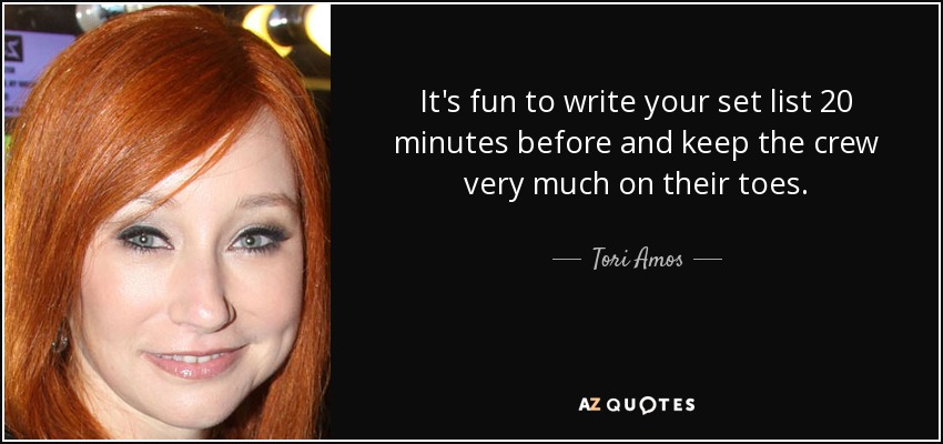 It's fun to write your set list 20 minutes before and keep the crew very much on their toes. - Tori Amos