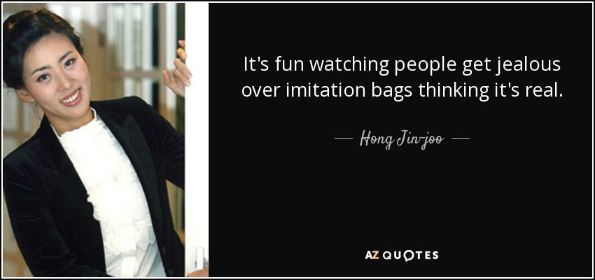 It's fun watching people get jealous over imitation bags thinking it's real. - Hong Jin-joo