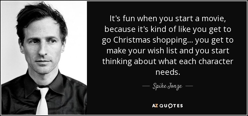 It's fun when you start a movie, because it's kind of like you get to go Christmas shopping... you get to make your wish list and you start thinking about what each character needs. - Spike Jonze