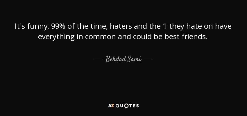 It's funny, 99% of the time, haters and the 1 they hate on have everything in common and could be best friends. - Behdad Sami