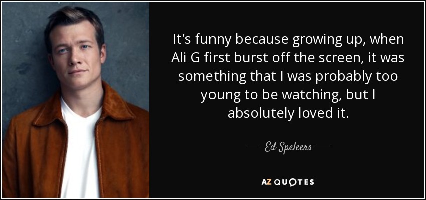 It's funny because growing up, when Ali G first burst off the screen, it was something that I was probably too young to be watching, but I absolutely loved it. - Ed Speleers