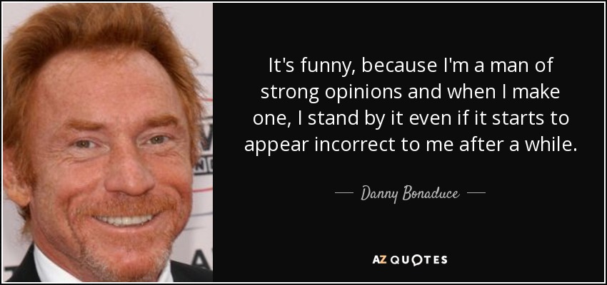 It's funny, because I'm a man of strong opinions and when I make one, I stand by it even if it starts to appear incorrect to me after a while. - Danny Bonaduce