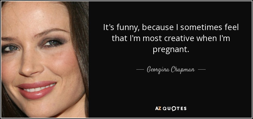 It's funny, because I sometimes feel that I'm most creative when I'm pregnant. - Georgina Chapman