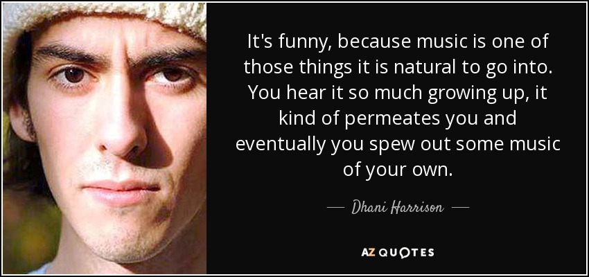 It's funny, because music is one of those things it is natural to go into. You hear it so much growing up, it kind of permeates you and eventually you spew out some music of your own. - Dhani Harrison