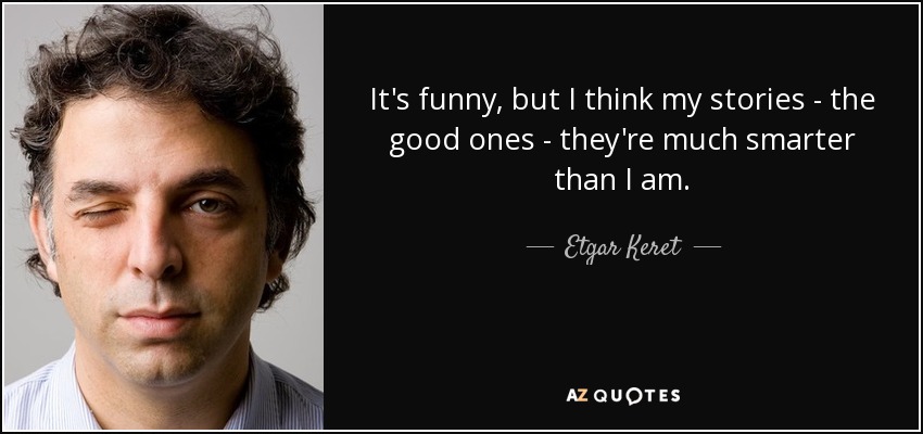 It's funny, but I think my stories - the good ones - they're much smarter than I am. - Etgar Keret