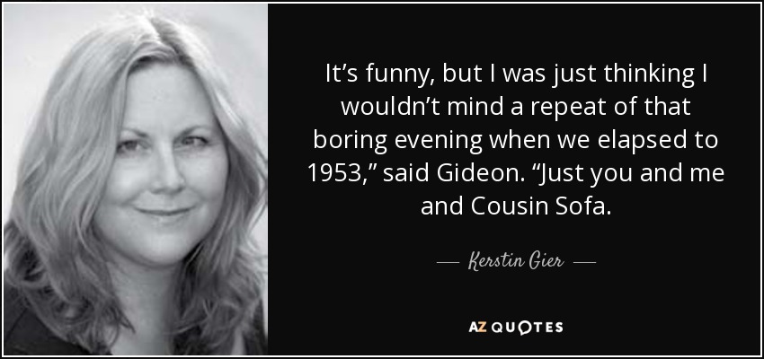 It’s funny, but I was just thinking I wouldn’t mind a repeat of that boring evening when we elapsed to 1953,” said Gideon. “Just you and me and Cousin Sofa. - Kerstin Gier