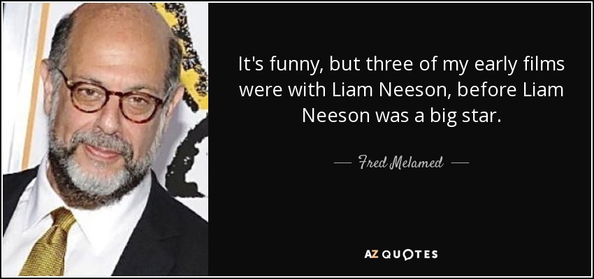 It's funny, but three of my early films were with Liam Neeson, before Liam Neeson was a big star. - Fred Melamed