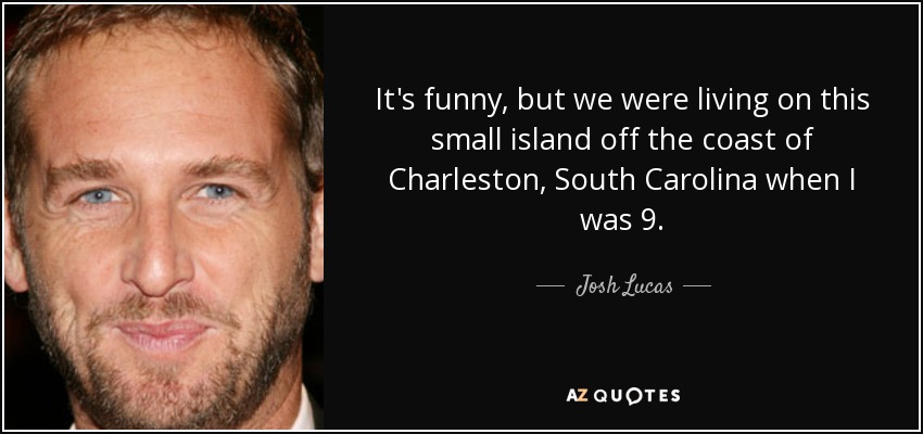 It's funny, but we were living on this small island off the coast of Charleston, South Carolina when I was 9. - Josh Lucas