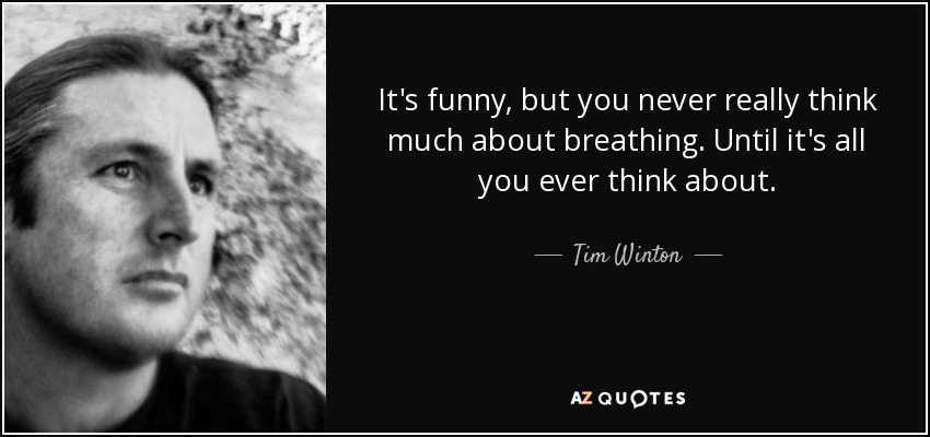 It's funny, but you never really think much about breathing. Until it's all you ever think about. - Tim Winton