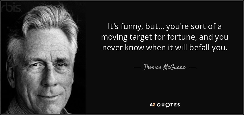 It's funny, but... you're sort of a moving target for fortune, and you never know when it will befall you. - Thomas McGuane