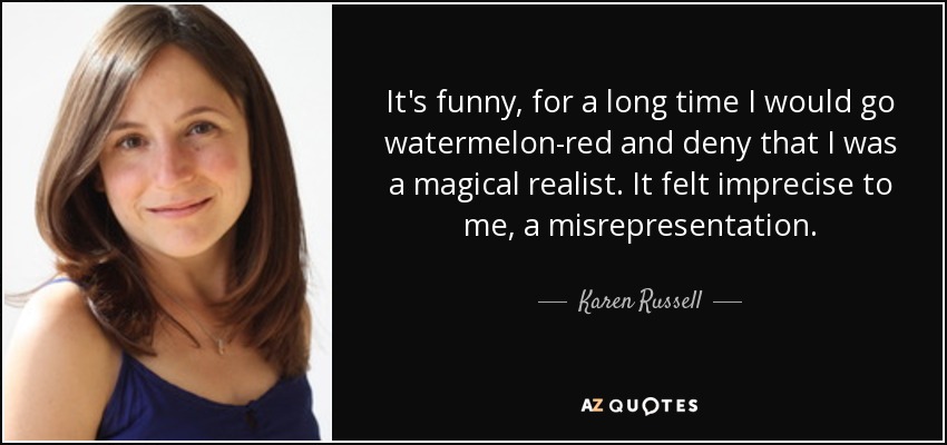 It's funny, for a long time I would go watermelon-red and deny that I was a magical realist. It felt imprecise to me, a misrepresentation. - Karen Russell