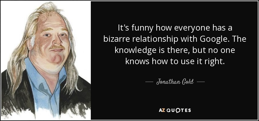 It's funny how everyone has a bizarre relationship with Google. The knowledge is there, but no one knows how to use it right. - Jonathan Gold