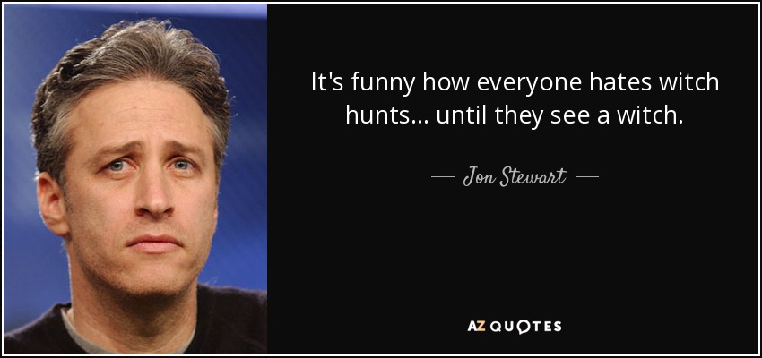 It's funny how everyone hates witch hunts... until they see a witch. - Jon Stewart