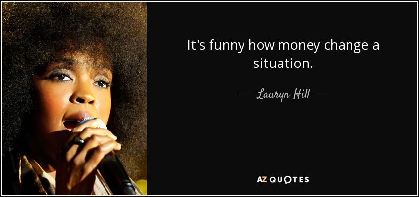 It's funny how money change a situation. - Lauryn Hill