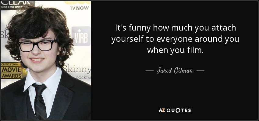 It's funny how much you attach yourself to everyone around you when you film. - Jared Gilman