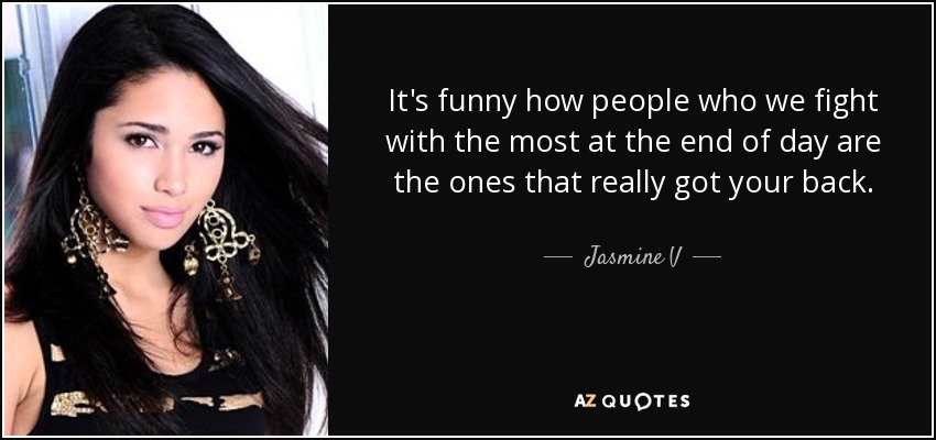 It's funny how people who we fight with the most at the end of day are the ones that really got your back. - Jasmine V