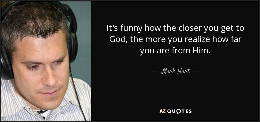 It's funny how the closer you get to God, the more you realize how far you are from Him. - Mark Hart