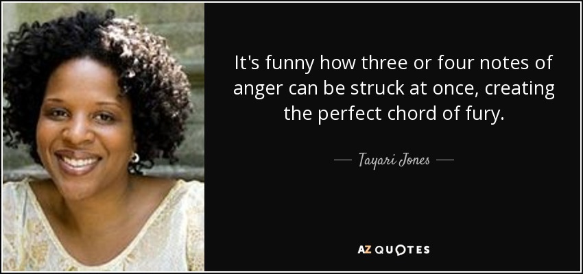 It's funny how three or four notes of anger can be struck at once, creating the perfect chord of fury. - Tayari Jones