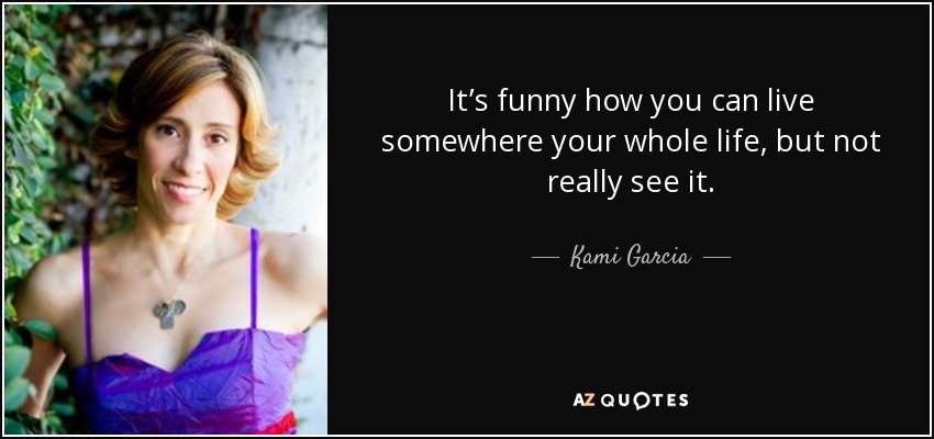 It’s funny how you can live somewhere your whole life, but not really see it. - Kami Garcia