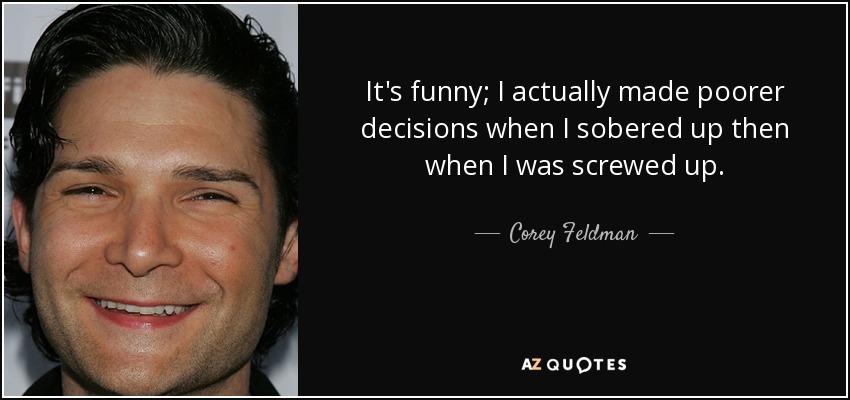 It's funny; I actually made poorer decisions when I sobered up then when I was screwed up. - Corey Feldman