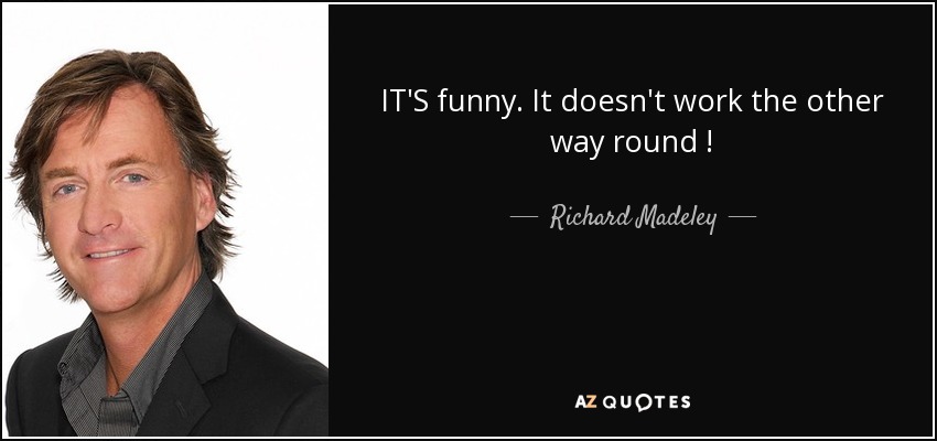 IT'S funny. It doesn't work the other way round ! - Richard Madeley