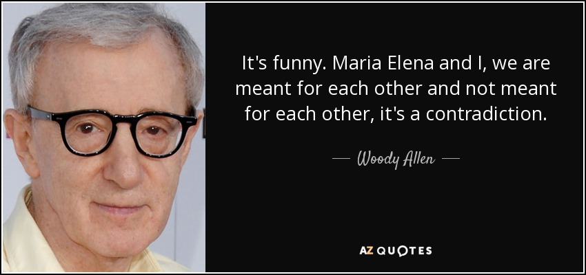 It's funny. Maria Elena and I, we are meant for each other and not meant for each other, it's a contradiction. - Woody Allen