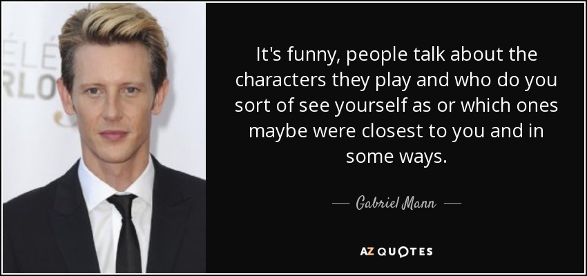 It's funny, people talk about the characters they play and who do you sort of see yourself as or which ones maybe were closest to you and in some ways. - Gabriel Mann