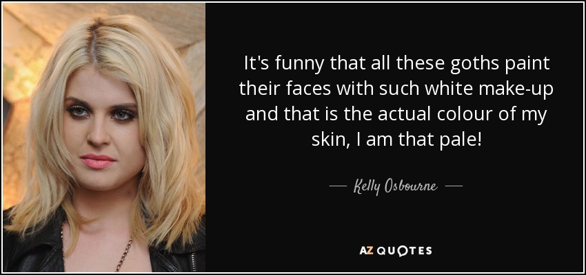 It's funny that all these goths paint their faces with such white make-up and that is the actual colour of my skin, I am that pale! - Kelly Osbourne
