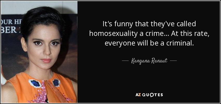 It's funny that they've called homosexuality a crime... At this rate, everyone will be a criminal. - Kangana Ranaut