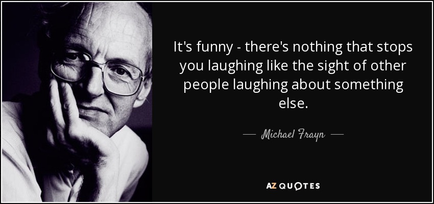It's funny - there's nothing that stops you laughing like the sight of other people laughing about something else. - Michael Frayn