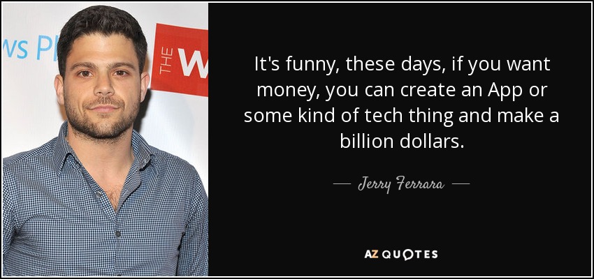 It's funny, these days, if you want money, you can create an App or some kind of tech thing and make a billion dollars. - Jerry Ferrara