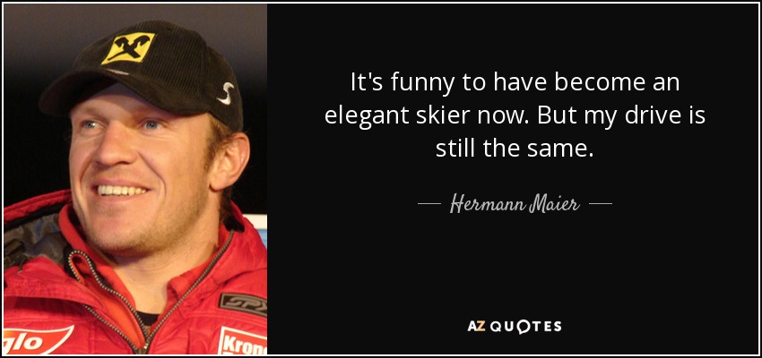 It's funny to have become an elegant skier now. But my drive is still the same. - Hermann Maier