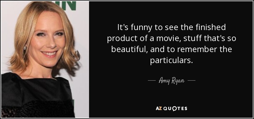 It's funny to see the finished product of a movie, stuff that's so beautiful, and to remember the particulars. - Amy Ryan