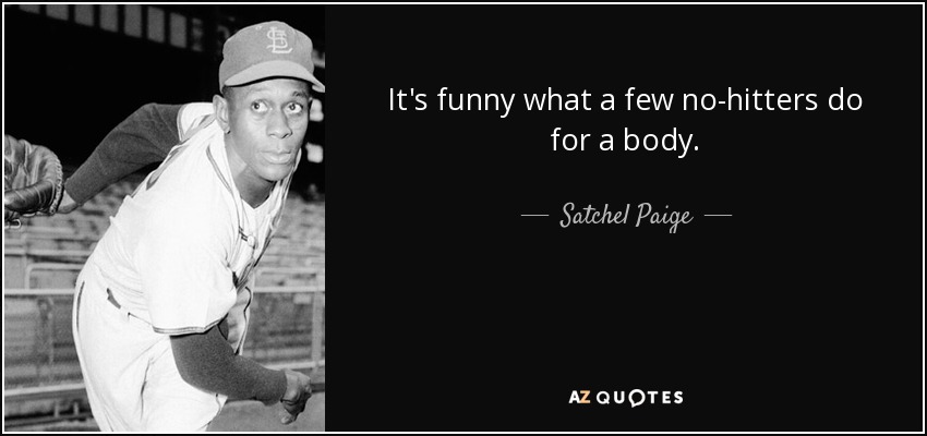 It's funny what a few no-hitters do for a body. - Satchel Paige