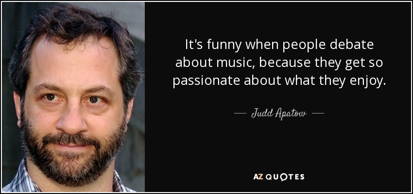 It's funny when people debate about music, because they get so passionate about what they enjoy. - Judd Apatow