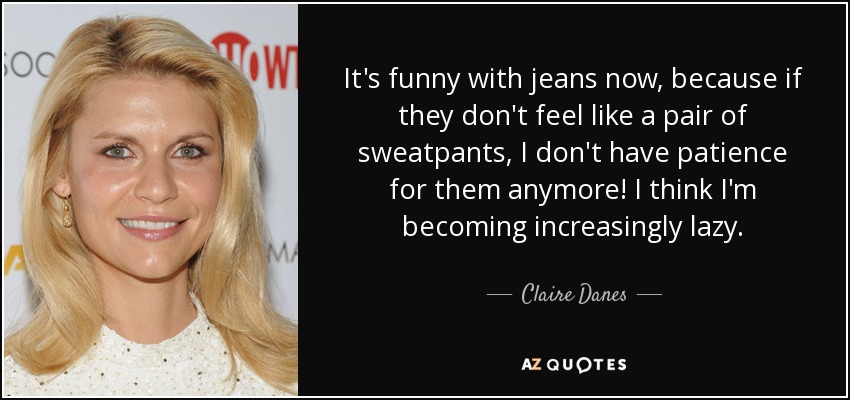 It's funny with jeans now, because if they don't feel like a pair of sweatpants, I don't have patience for them anymore! I think I'm becoming increasingly lazy. - Claire Danes