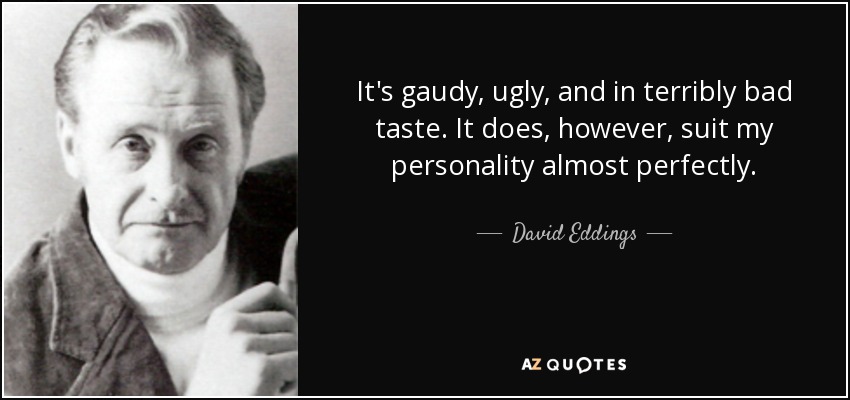 It's gaudy, ugly, and in terribly bad taste. It does, however, suit my personality almost perfectly. - David Eddings