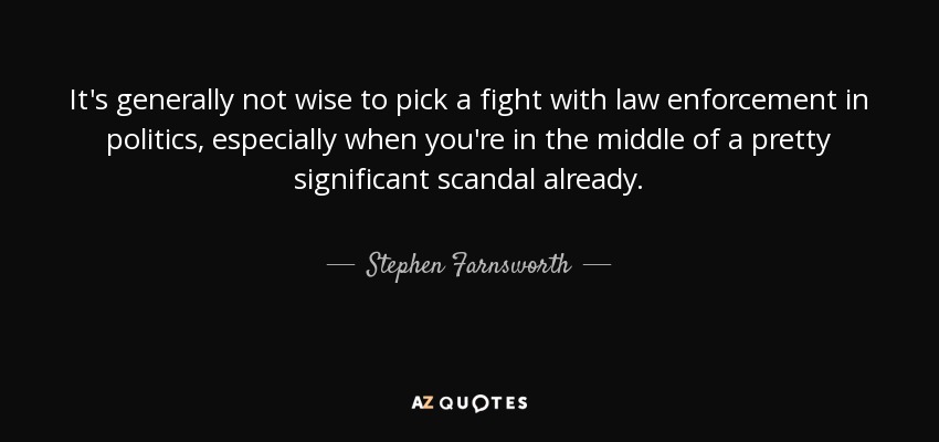 It's generally not wise to pick a fight with law enforcement in politics, especially when you're in the middle of a pretty significant scandal already. - Stephen Farnsworth